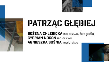 „Patrząc głębiej” Bożena Chlebicka / malarstwo, fotografia, Cyprian Nocoń / malarstwo, Agnieszka Sośnia / malarstwo