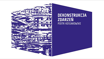 „Dekonstrukcja zdarzeń”- Piotr Kossakowski